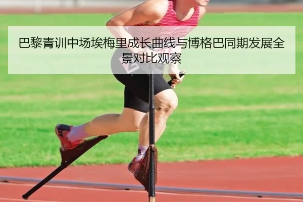 巴黎青训中场埃梅里成长曲线与博格巴同期发展全景对比观察