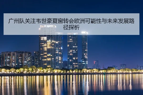 广州队关注韦世豪夏窗转会欧洲可能性与未来发展路径探析