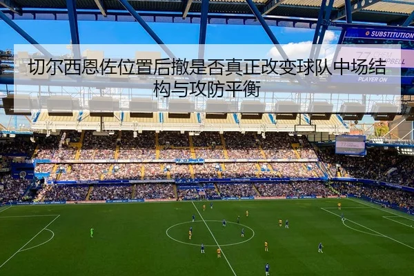 切尔西恩佐位置后撤是否真正改变球队中场结构与攻防平衡