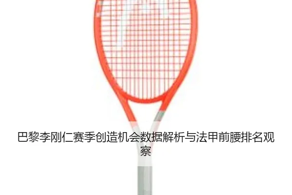 巴黎李刚仁赛季创造机会数据解析与法甲前腰排名观察