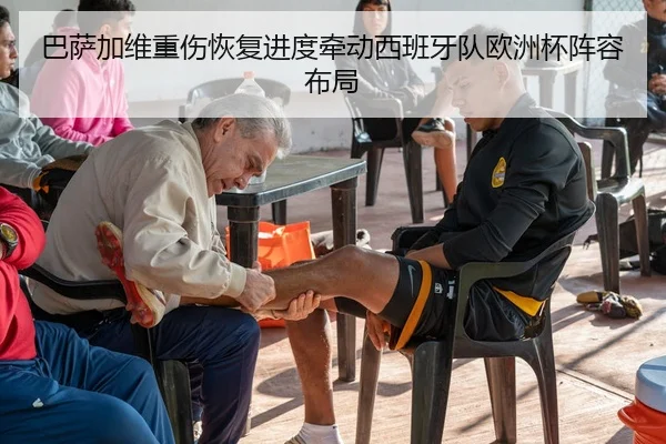 巴萨加维重伤恢复进度牵动西班牙队欧洲杯阵容布局