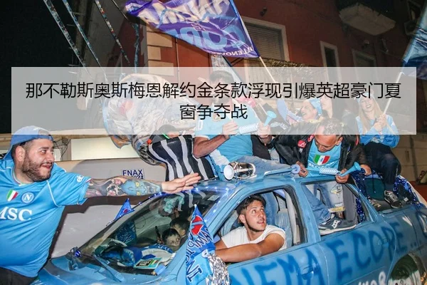 那不勒斯奥斯梅恩解约金条款浮现引爆英超豪门夏窗争夺战