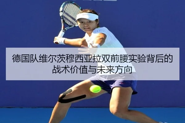 德国队维尔茨穆西亚拉双前腰实验背后的战术价值与未来方向