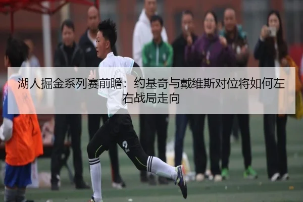 湖人掘金系列赛前瞻：约基奇与戴维斯对位将如何左右战局走向
