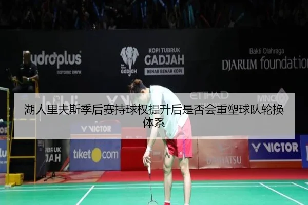 湖人里夫斯季后赛持球权提升后是否会重塑球队轮换体系