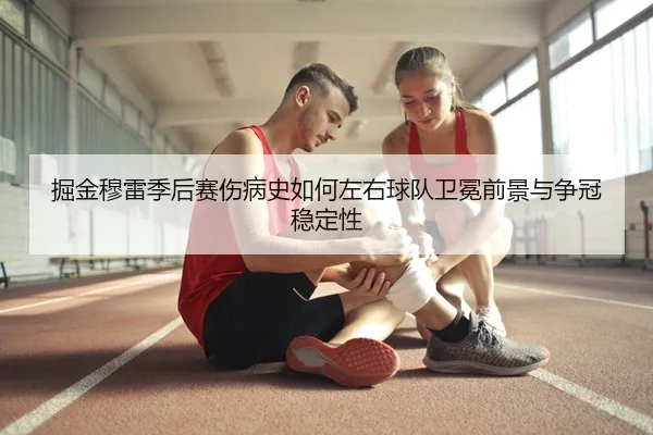 掘金穆雷季后赛伤病史如何左右球队卫冕前景与争冠稳定性