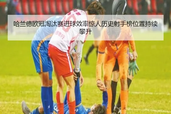 哈兰德欧冠淘汰赛进球效率惊人历史射手榜位置持续攀升