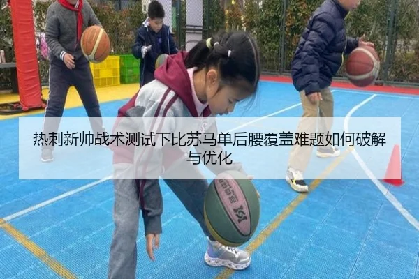 热刺新帅战术测试下比苏马单后腰覆盖难题如何破解与优化