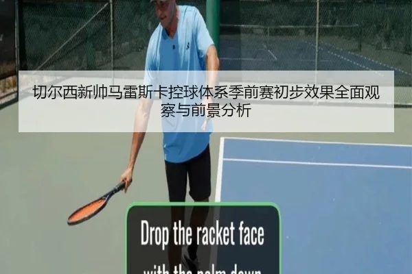 切尔西新帅马雷斯卡控球体系季前赛初步效果全面观察与前景分析