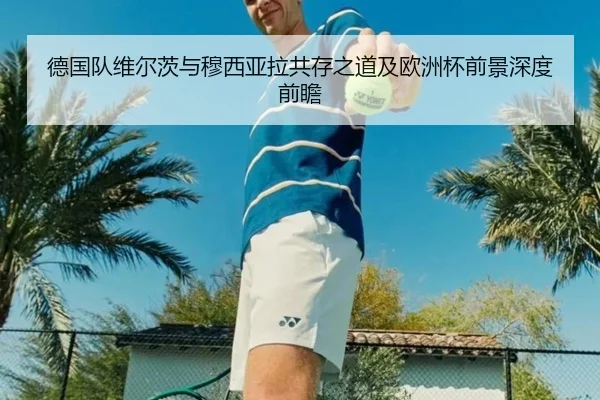 德国队维尔茨与穆西亚拉共存之道及欧洲杯前景深度前瞻