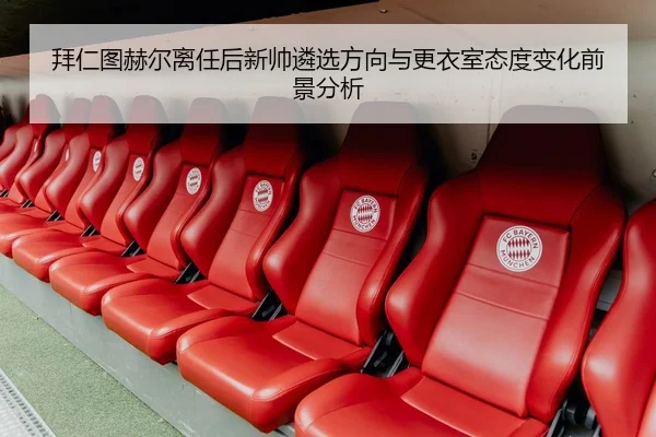 拜仁图赫尔离任后新帅遴选方向与更衣室态度变化前景分析