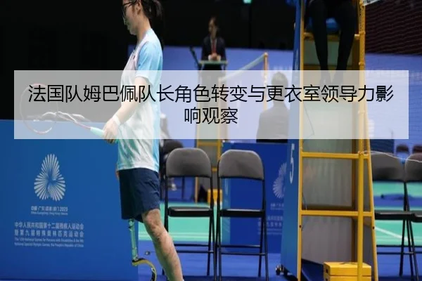 法国队姆巴佩队长角色转变与更衣室领导力影响观察