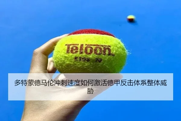 多特蒙德马伦冲刺速度如何激活德甲反击体系整体威胁