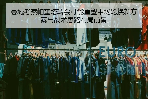 曼城考察帕奎塔转会可能重塑中场轮换新方案与战术思路布局前景