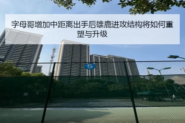 字母哥增加中距离出手后雄鹿进攻结构将如何重塑与升级